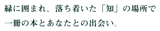 緑に囲まれ、落ち着いた「知」の場所で一冊の本とあなたとの出会い。